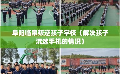 阜阳临泉叛逆孩子学校（解决孩子沉迷手机的情况）