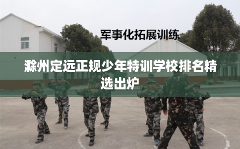 滁州定远正规少年特训学校排名精选出炉