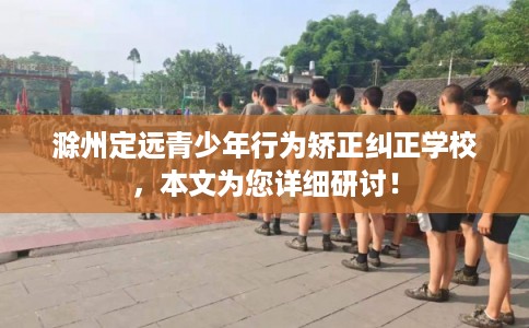 滁州定远青少年行为矫正纠正学校，本文为您详细研讨！