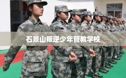 石景山叛逆少年管教学校