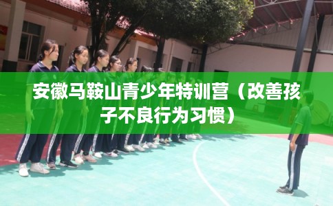 安徽马鞍山青少年特训营（改善孩子不良行为习惯）