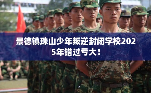景德镇珠山少年叛逆封闭学校2025年错过亏大！