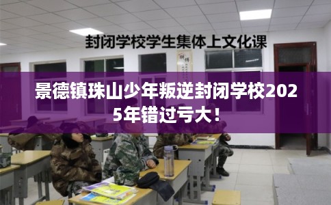 景德镇珠山少年叛逆封闭学校2025年错过亏大！