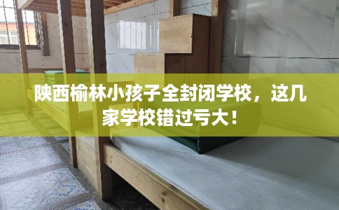 陕西榆林小孩子全封闭学校，这几家学校错过亏大！