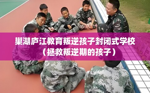 巢湖庐江教育叛逆孩子封闭式学校（拯救叛逆期的孩子）