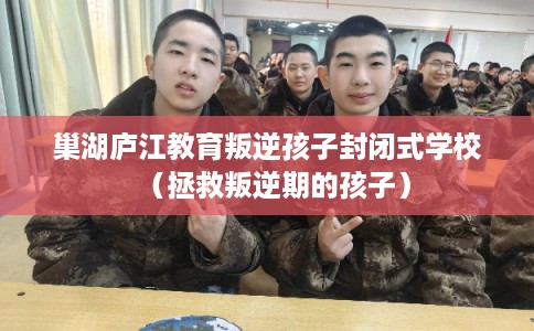 巢湖庐江教育叛逆孩子封闭式学校（拯救叛逆期的孩子）