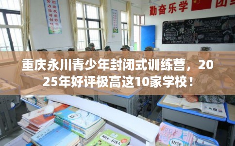 重庆永川青少年封闭式训练营，2025年好评极高这10家学校！