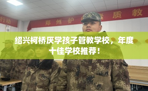 绍兴柯桥厌学孩子管教学校，年度十佳学校推荐！