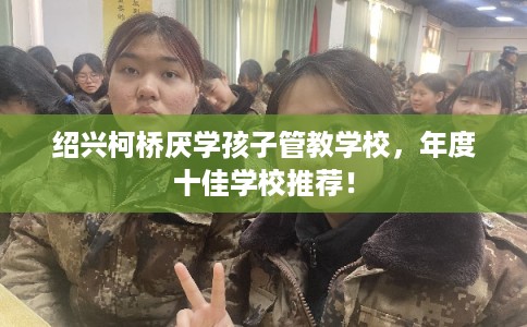 绍兴柯桥厌学孩子管教学校，年度十佳学校推荐！