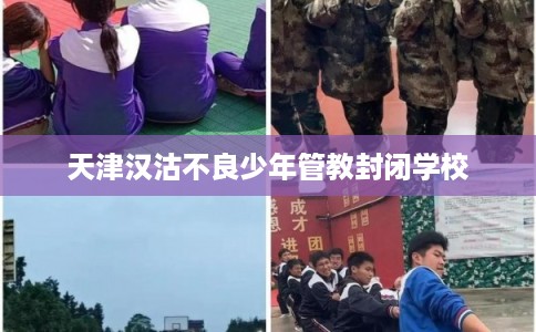 天津汉沽不良少年管教封闭学校