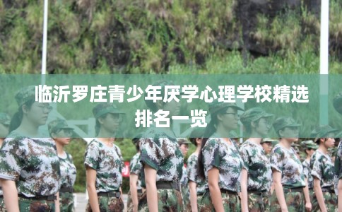临沂罗庄青少年厌学心理学校精选排名一览