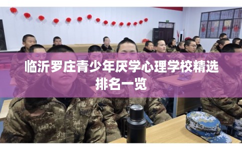 临沂罗庄青少年厌学心理学校精选排名一览