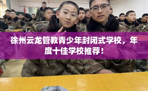 徐州云龙管教青少年封闭式学校，年度十佳学校推荐！