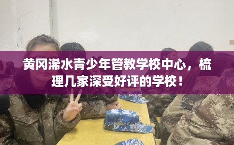 黄冈浠水青少年管教学校中心，梳理几家深受好评的学校！