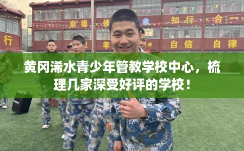 黄冈浠水青少年管教学校中心，梳理几家深受好评的学校！