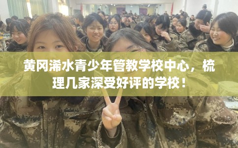 黄冈浠水青少年管教学校中心，梳理几家深受好评的学校！