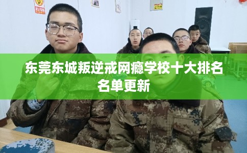 东莞东城叛逆戒网瘾学校十大排名名单更新