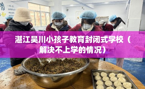 湛江吴川小孩子教育封闭式学校（解决不上学的情况）