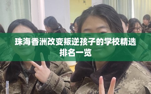 珠海香洲改变叛逆孩子的学校精选排名一览