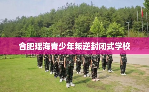 合肥瑶海青少年叛逆封闭式学校
