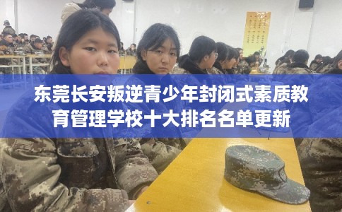 东莞长安叛逆青少年封闭式素质教育管理学校十大排名名单更新