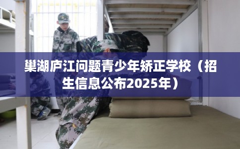 巢湖庐江问题青少年矫正学校（招生信息公布2025年）