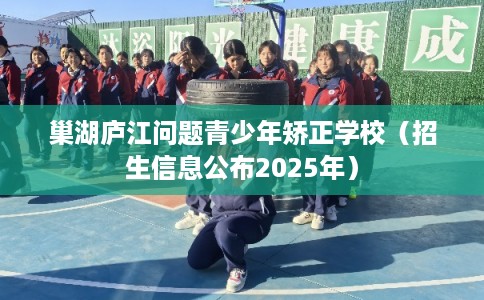巢湖庐江问题青少年矫正学校（招生信息公布2025年）