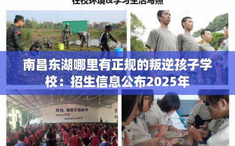 南昌东湖哪里有正规的叛逆孩子学校：招生信息公布2025年