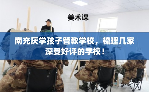 南充厌学孩子管教学校，梳理几家深受好评的学校！