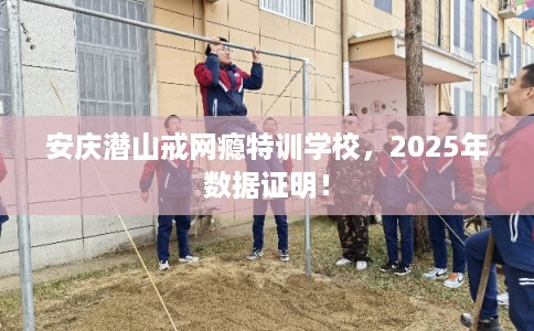 安庆潜山戒网瘾特训学校，2025年数据证明！