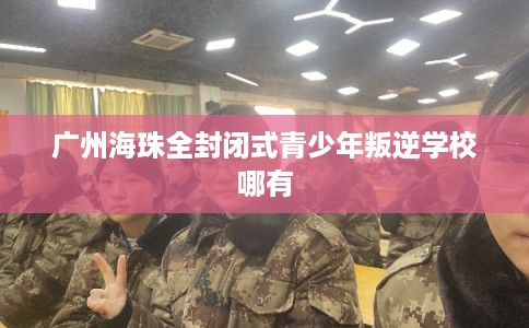 广州海珠全封闭式青少年叛逆学校哪有