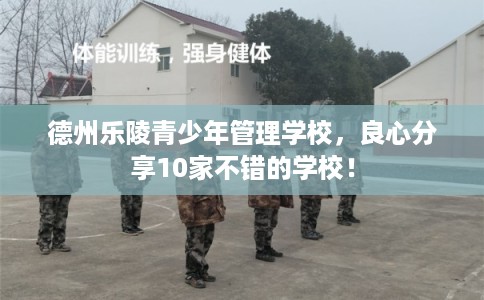 德州乐陵青少年管理学校，良心分享10家不错的学校！