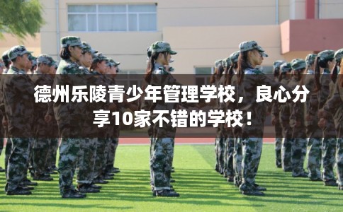 德州乐陵青少年管理学校，良心分享10家不错的学校！