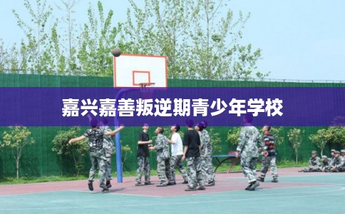 嘉兴嘉善叛逆期青少年学校