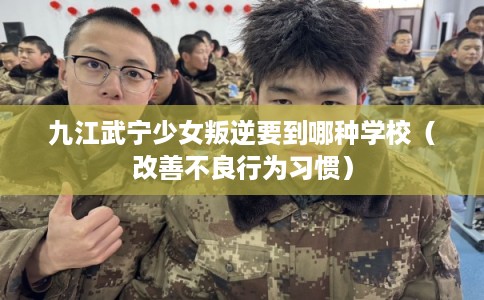 九江武宁少女叛逆要到哪种学校（改善不良行为习惯）