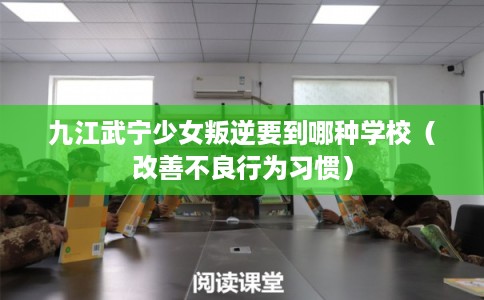 九江武宁少女叛逆要到哪种学校（改善不良行为习惯）