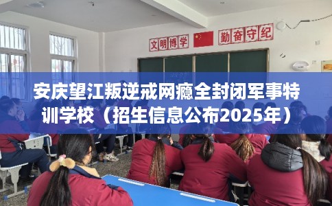 安庆望江叛逆戒网瘾全封闭军事特训学校（招生信息公布2025年）