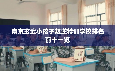 南京玄武小孩子叛逆特训学校排名前十一览