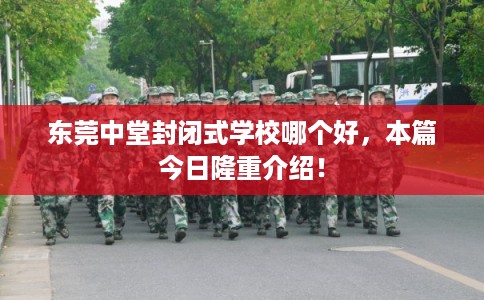 东莞中堂封闭式学校哪个好，本篇今日隆重介绍！