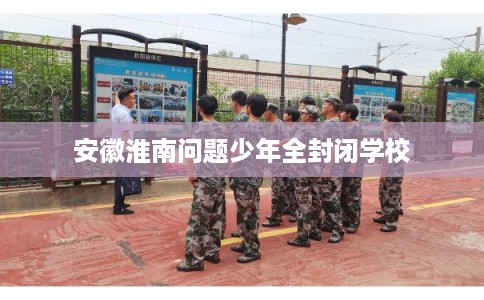 安徽淮南问题少年全封闭学校