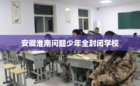 安徽淮南问题少年全封闭学校