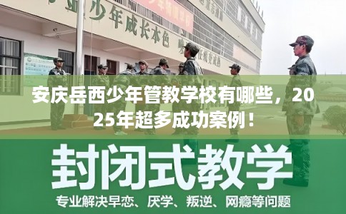 安庆岳西少年管教学校有哪些，2025年超多成功案例！