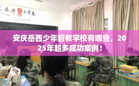 安庆岳西少年管教学校有哪些，2025年超多成功案例！