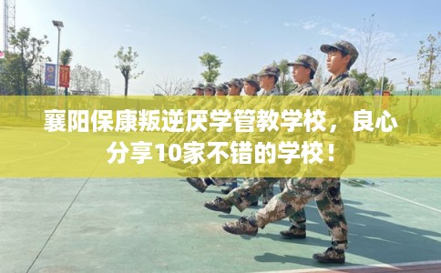襄阳保康叛逆厌学管教学校，良心分享10家不错的学校！