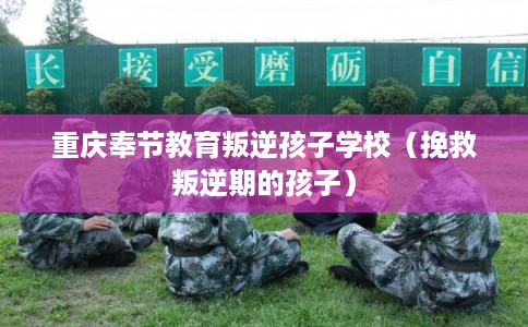 重庆奉节教育叛逆孩子学校（挽救叛逆期的孩子）