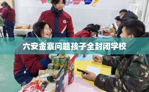 六安金寨问题孩子全封闭学校