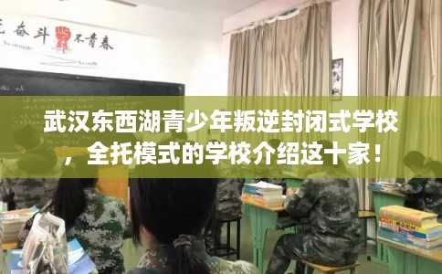 武汉东西湖青少年叛逆封闭式学校，全托模式的学校介绍这十家！