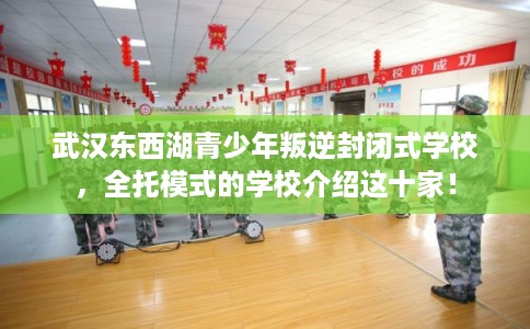 武汉东西湖青少年叛逆封闭式学校，全托模式的学校介绍这十家！