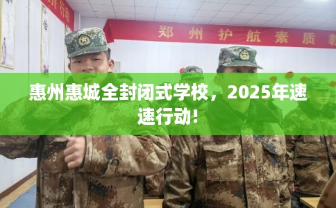 惠州惠城全封闭式学校，2025年速速行动!