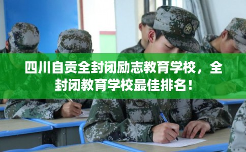 四川自贡全封闭励志教育学校，全封闭教育学校最佳排名！